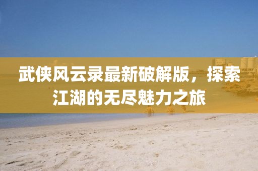 武侠风云录最新破解版，探索江湖的无尽魅力之旅