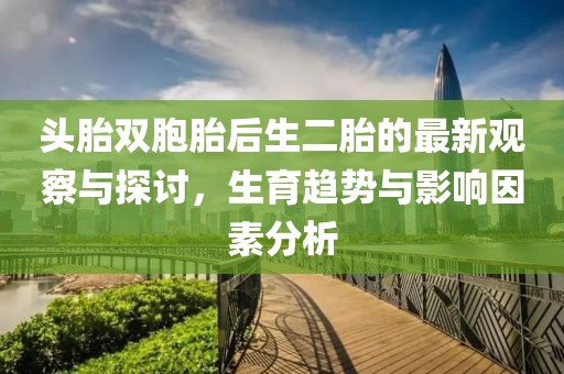 头胎双胞胎后生二胎的最新观察与探讨，生育趋势与影响因素分析