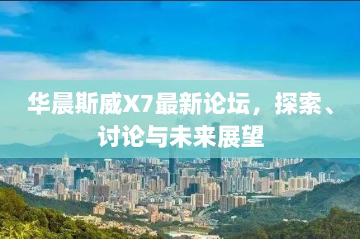 华晨斯威X7最新论坛，探索、讨论与未来展望