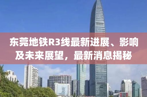 东莞地铁R3线最新进展、影响及未来展望，最新消息揭秘