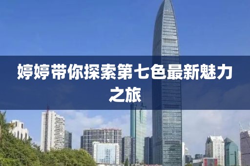 婷婷带你探索第七色最新魅力之旅