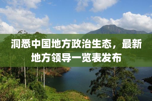 洞悉中国地方政治生态，最新地方领导一览表发布