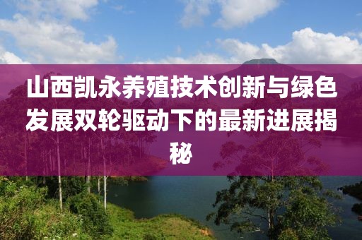 山西凯永养殖技术创新与绿色发展双轮驱动下的最新进展揭秘