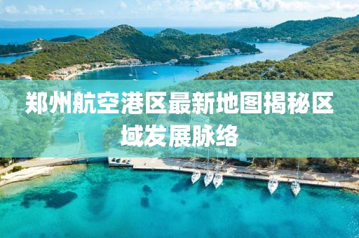 郑州航空港区最新地图揭秘区域发展脉络