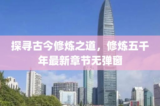 探寻古今修炼之道，修炼五千年最新章节无弹窗