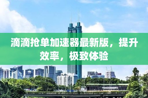 滴滴抢单加速器最新版，提升效率，极致体验