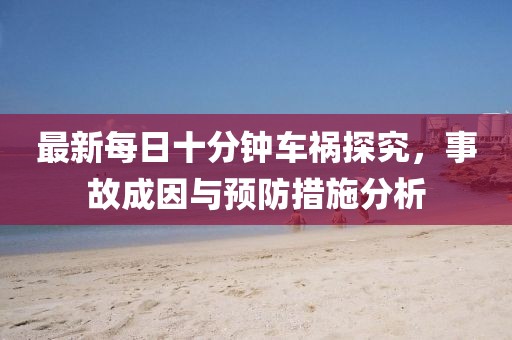 最新每日十分钟车祸探究，事故成因与预防措施分析