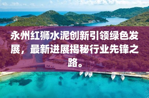 永州红狮水泥创新引领绿色发展，最新进展揭秘行业先锋之路。