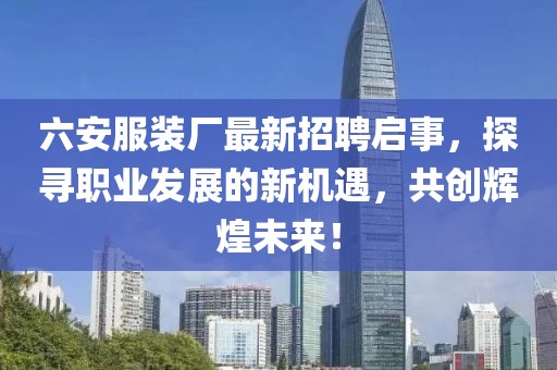六安服装厂最新招聘启事，探寻职业发展的新机遇，共创辉煌未来！