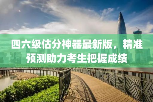 四六级估分神器最新版，精准预测助力考生把握成绩
