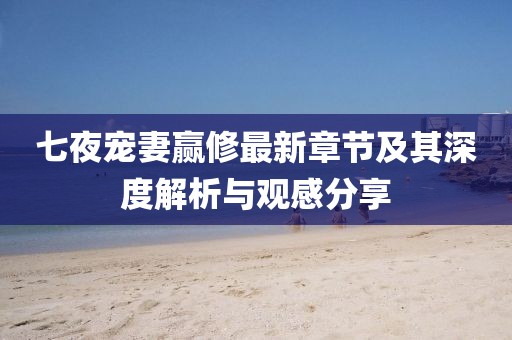七夜宠妻赢修最新章节及其深度解析与观感分享
