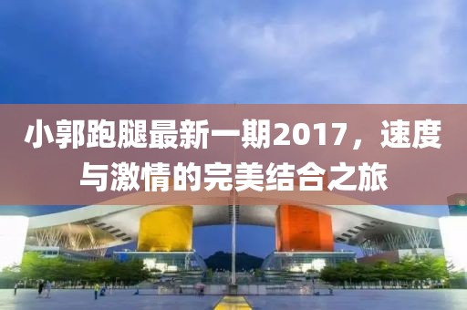 小郭跑腿最新一期2017，速度与激情的完美结合之旅