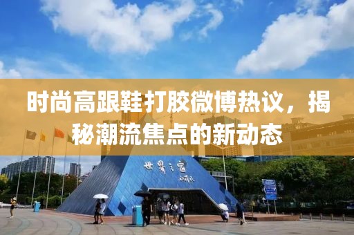 时尚高跟鞋打胶微博热议，揭秘潮流焦点的新动态