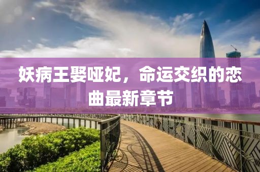 妖病王娶哑妃，命运交织的恋曲最新章节