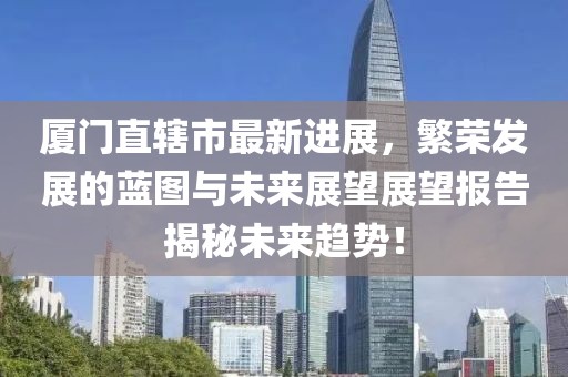厦门直辖市最新进展，繁荣发展的蓝图与未来展望展望报告揭秘未来趋势！