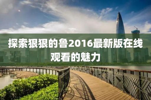 探索狠狠的鲁2016最新版在线观看的魅力