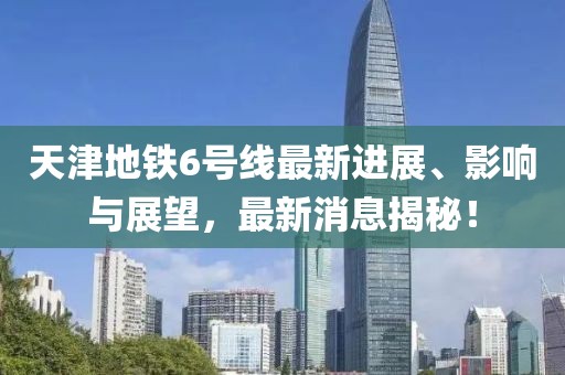 天津地铁6号线最新进展、影响与展望，最新消息揭秘！