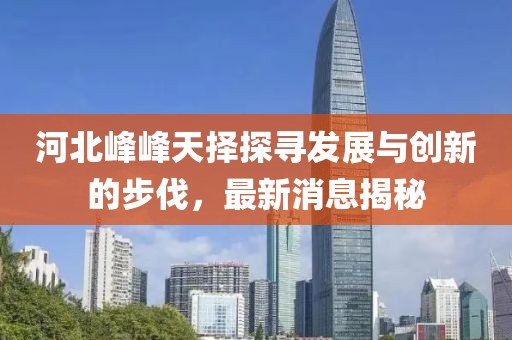 河北峰峰天择探寻发展与创新的步伐，最新消息揭秘
