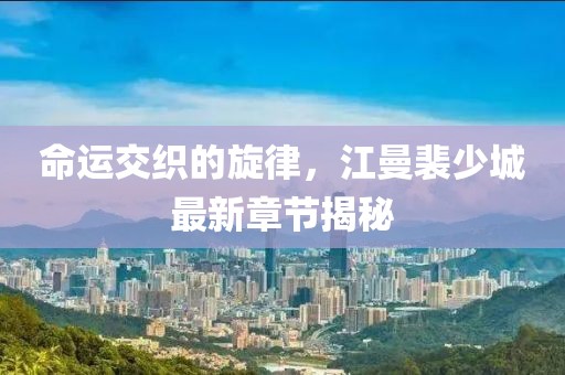 命运交织的旋律，江曼裴少城最新章节揭秘