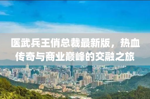 医武兵王俏总裁最新版，热血传奇与商业巅峰的交融之旅