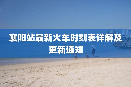 襄阳站最新火车时刻表详解及更新通知