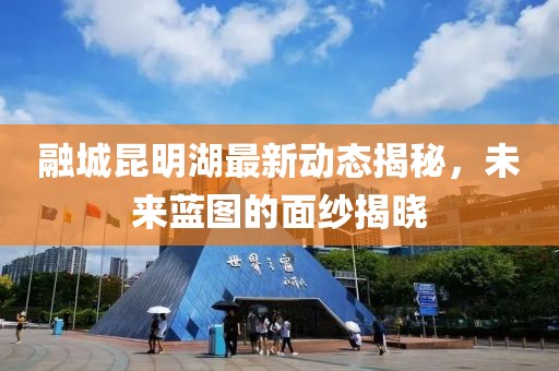 融城昆明湖最新动态揭秘，未来蓝图的面纱揭晓