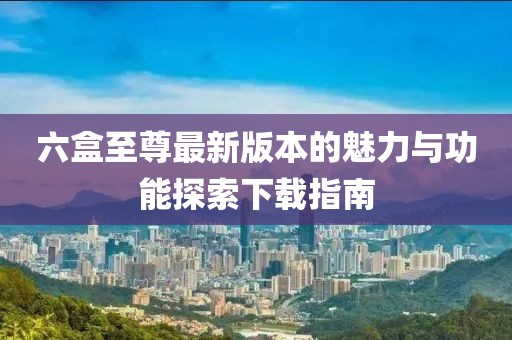 六盒至尊最新版本的魅力与功能探索下载指南