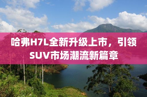 哈弗H7L全新升级上市，引领SUV市场潮流新篇章