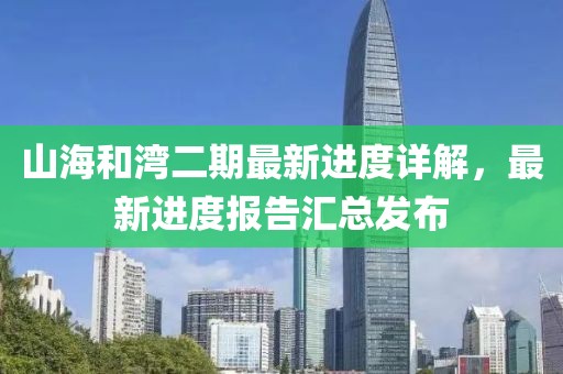 山海和湾二期最新进度详解，最新进度报告汇总发布
