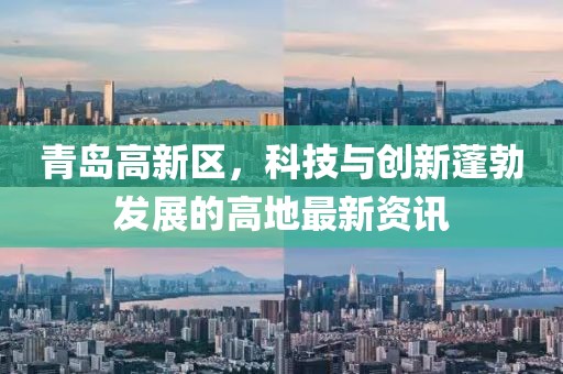青岛高新区，科技与创新蓬勃发展的高地最新资讯