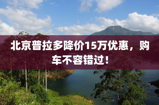 北京普拉多降价15万优惠，购车不容错过！