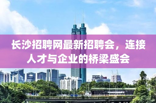 长沙招聘网最新招聘会，连接人才与企业的桥梁盛会