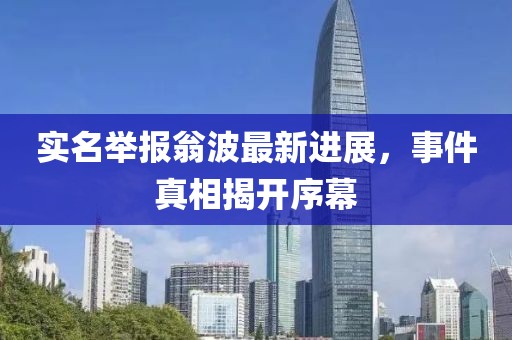 实名举报翁波最新进展，事件真相揭开序幕