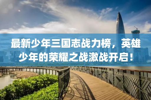 最新少年三国志战力榜，英雄少年的荣耀之战激战开启！