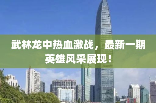 武林龙中热血激战，最新一期英雄风采展现！