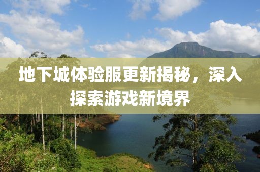 地下城体验服更新揭秘，深入探索游戏新境界