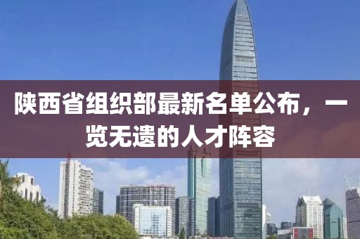 陕西省组织部最新名单公布，一览无遗的人才阵容