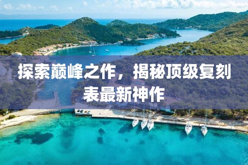 探索巅峰之作，揭秘顶级复刻表最新神作