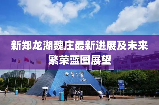 新郑龙湖魏庄最新进展及未来繁荣蓝图展望