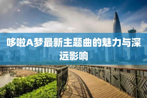 哆啦A梦最新主题曲的魅力与深远影响