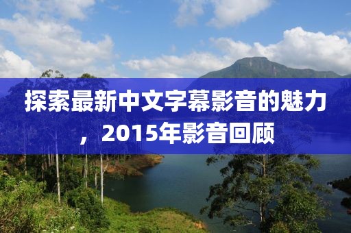 探索最新中文字幕影音的魅力，2015年影音回顾