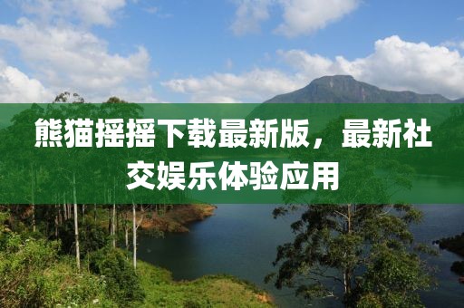 熊猫摇摇下载最新版，最新社交娱乐体验应用