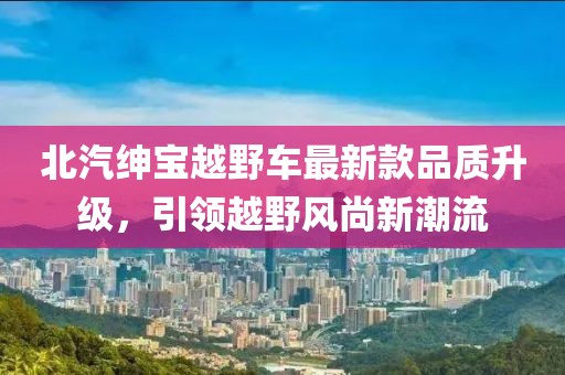 北汽绅宝越野车最新款品质升级，引领越野风尚新潮流