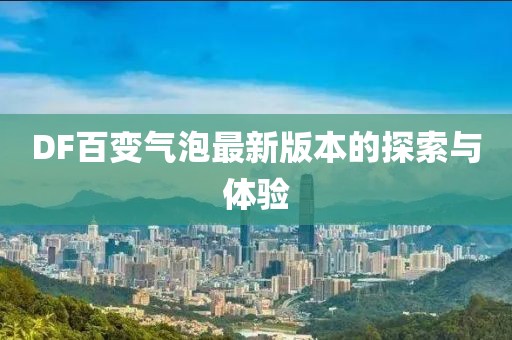 DF百变气泡最新版本的探索与体验