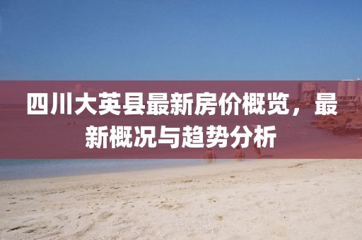 四川大英县最新房价概览，最新概况与趋势分析
