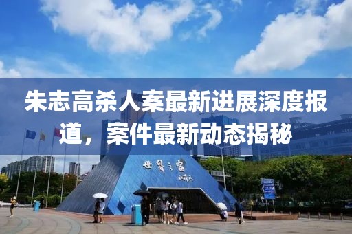朱志高杀人案最新进展深度报道，案件最新动态揭秘