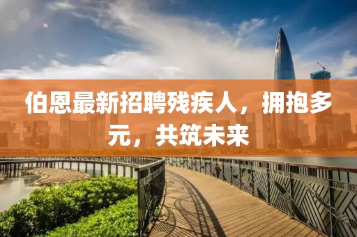 伯恩最新招聘残疾人，拥抱多元，共筑未来