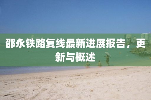邵永铁路复线最新进展报告，更新与概述