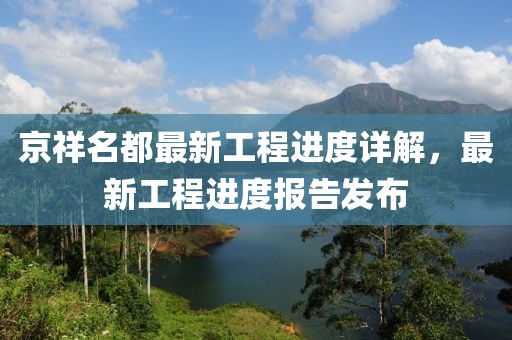 京祥名都最新工程进度详解，最新工程进度报告发布