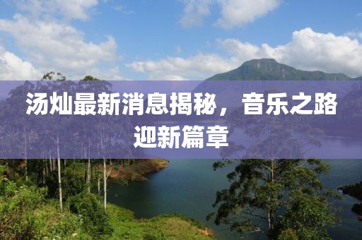 汤灿最新消息揭秘，音乐之路迎新篇章